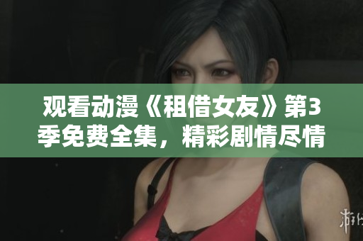 觀看動(dòng)漫《租借女友》第3季免費(fèi)全集，精彩劇情盡情享受