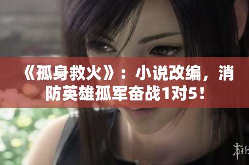 《孤身救火》：小說改編，消防英雄孤軍奮戰(zhàn)1對5！