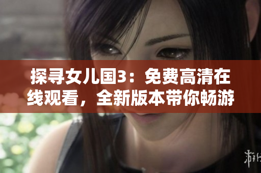 探尋女兒國(guó)3：免費(fèi)高清在線觀看，全新版本帶你暢游異世！