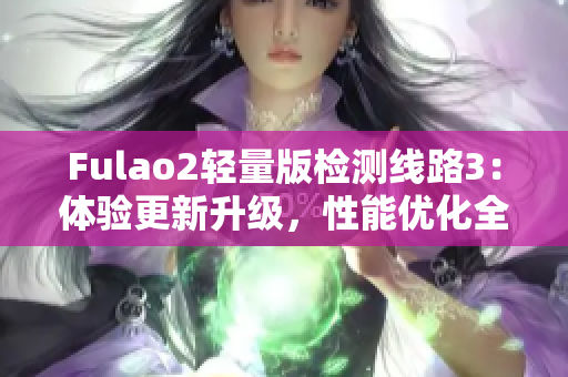 Fulao2輕量版檢測線路3：體驗更新升級，性能優(yōu)化全面升級 
