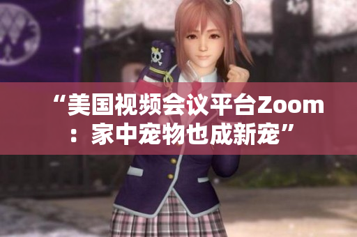 “美國視頻會(huì)議平臺(tái)Zoom：家中寵物也成新寵”