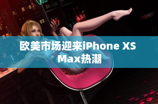 歐美市場(chǎng)迎來iPhone XS Max熱潮