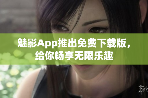魅影App推出免費(fèi)下載版，給你暢享無限樂趣
