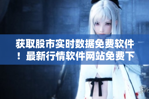獲取股市實(shí)時(shí)數(shù)據(jù)免費(fèi)軟件！最新行情軟件網(wǎng)站免費(fèi)下載！