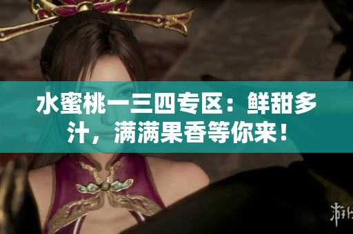水蜜桃一三四專區(qū)：鮮甜多汁，滿滿果香等你來！
