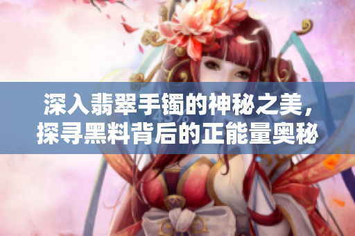 深入翡翠手鐲的神秘之美，探尋黑料背后的正能量奧秘