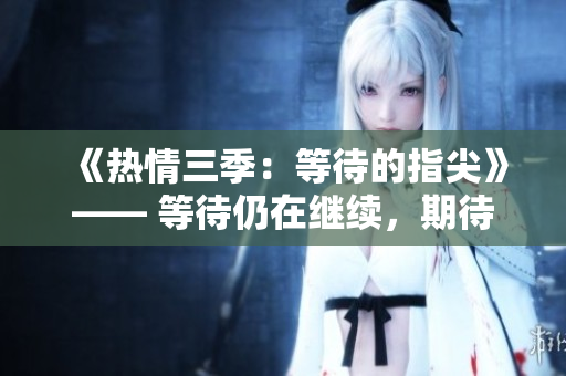 《熱情三季：等待的指尖》—— 等待仍在繼續(xù)，期待著第三季的精彩終于來臨。
