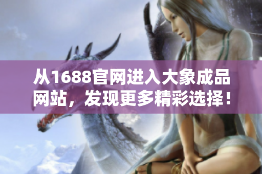 從1688官網(wǎng)進入大象成品網(wǎng)站，發(fā)現(xiàn)更多精彩選擇！