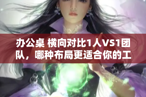 辦公桌 橫向?qū)Ρ?人VS1團隊，哪種布局更適合你的工作方式