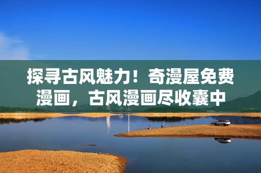 探尋古風魅力！奇漫屋免費漫畫，古風漫畫盡收囊中