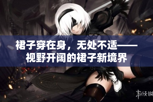裙子穿在身，無(wú)處不適——視野開(kāi)闊的裙子新境界