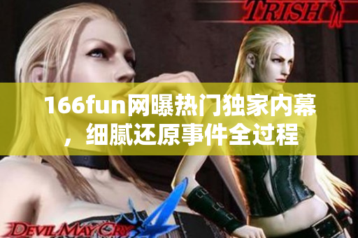 166fun網(wǎng)曝熱門獨家內(nèi)幕，細膩還原事件全過程