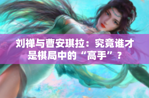 劉禪與曹安琪拉：究竟誰才是棋局中的“高手”？