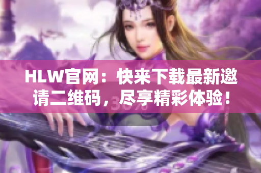 HLW官網(wǎng)：快來下載最新邀請(qǐng)二維碼，盡享精彩體驗(yàn)！