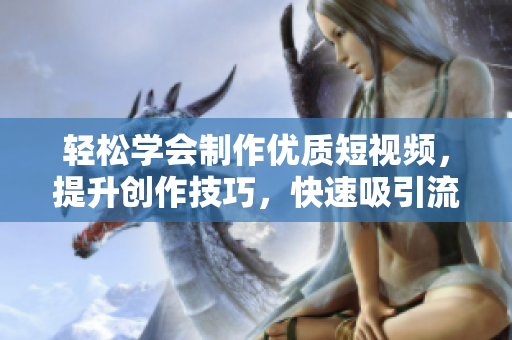輕松學會制作優(yōu)質短視頻，提升創(chuàng)作技巧，快速吸引流量！