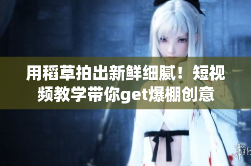 用稻草拍出新鮮細膩！短視頻教學帶你get爆棚創(chuàng)意