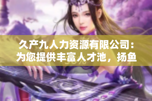久產(chǎn)九人力資源有限公司：為您提供豐富人才池，揚(yáng)魚躍龍門！