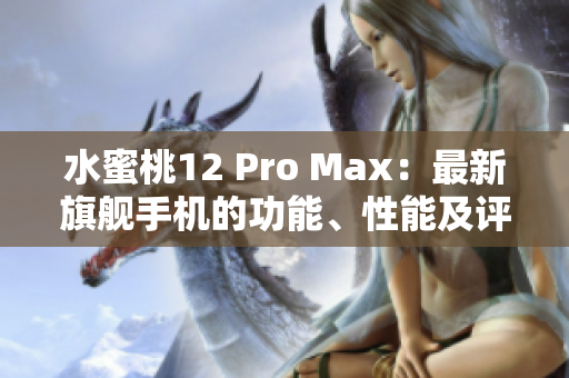 水蜜桃12 Pro Max：最新旗艦手機(jī)的功能、性能及評(píng)價(jià)