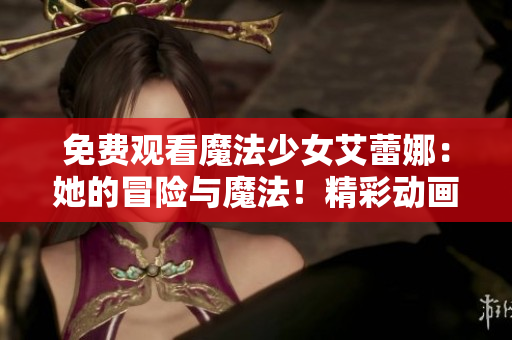 免費(fèi)觀看魔法少女艾蕾娜：她的冒險(xiǎn)與魔法！精彩動(dòng)畫劇集等你來看，全程免費(fèi)！
