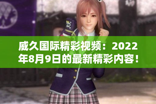 威久國際精彩視頻：2022年8月9日的最新精彩內(nèi)容！
