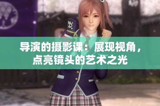 導(dǎo)演的攝影課：展現(xiàn)視角，點(diǎn)亮鏡頭的藝術(shù)之光