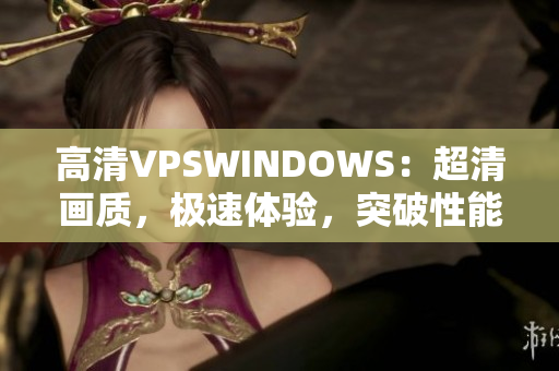 高清VPSWINDOWS：超清畫質(zhì)，極速體驗，突破性能瓶頸