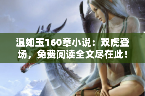 溫如玉160章小說(shuō)：雙虎登場(chǎng)，免費(fèi)閱讀全文盡在此！