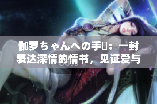 伽羅ちゃんへの手紙：一封表達(dá)深情的情書，見證愛與成長(zhǎng)。
