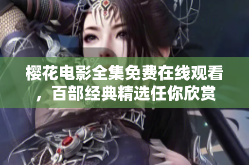 櫻花電影全集免費在線觀看，百部經(jīng)典精選任你欣賞