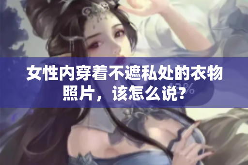 女性內(nèi)穿著不遮私處的衣物照片，該怎么說？