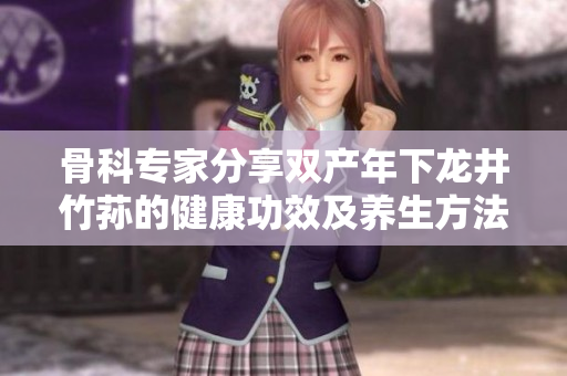 骨科專(zhuān)家分享雙產(chǎn)年下龍井竹蓀的健康功效及養(yǎng)生方法