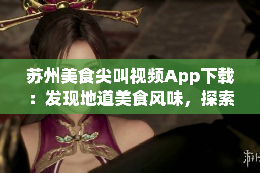 蘇州美食尖叫視頻App下載：發(fā)現(xiàn)地道美食風(fēng)味，探索新鮮美食文化