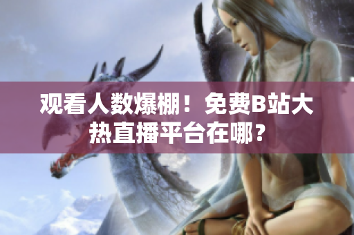 觀看人數(shù)爆棚！免費(fèi)B站大熱直播平臺(tái)在哪？