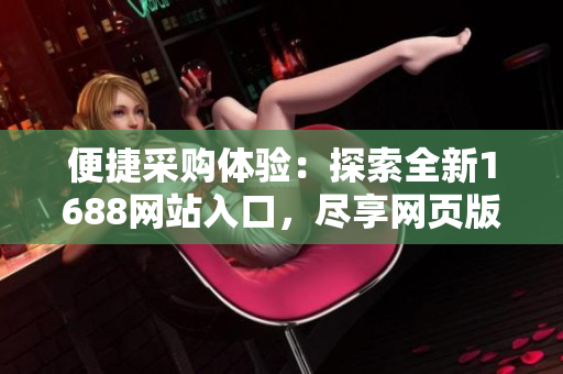 便捷采購體驗：探索全新1688網(wǎng)站入口，盡享網(wǎng)頁版獨特優(yōu)勢