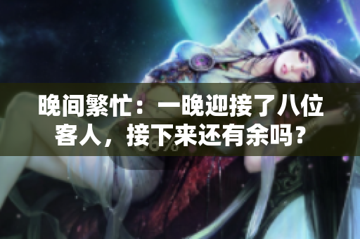 晚間繁忙：一晚迎接了八位客人，接下來還有余嗎？