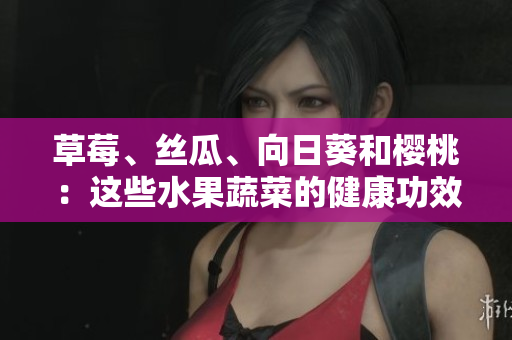 草莓、絲瓜、向日葵和櫻桃：這些水果蔬菜的健康功效!