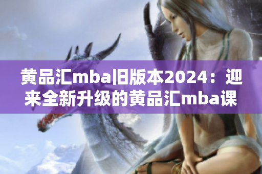 黃品匯mba舊版本2024：迎來全新升級(jí)的黃品匯mba課程2.0