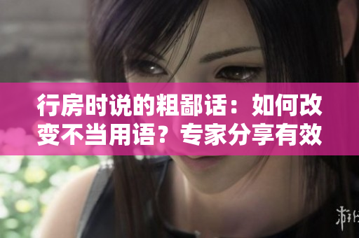 行房時說的粗鄙話：如何改變不當用語？專家分享有效方法