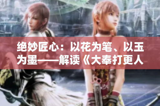 絕妙匠心：以花為筆、以玉為墨——解讀《大奉打更人插花弄玉》成語(yǔ)的深刻內(nèi)涵