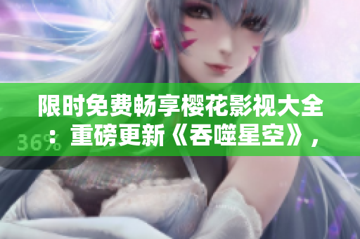 限時(shí)免費(fèi)暢享櫻花影視大全：重磅更新《吞噬星空》，精彩不容錯(cuò)過