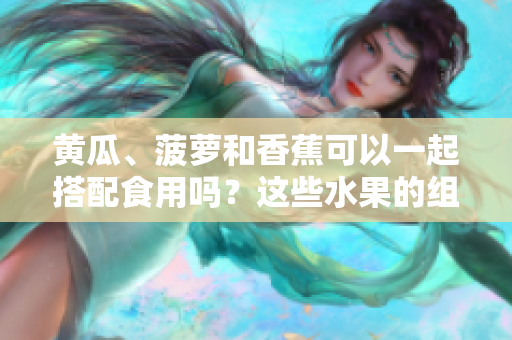 黃瓜、菠蘿和香蕉可以一起搭配食用嗎？這些水果的組合是否健康？