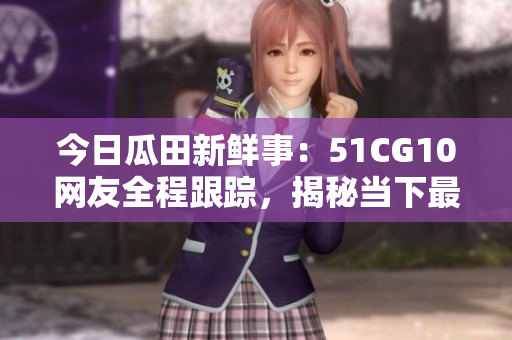 今日瓜田新鮮事：51CG10網(wǎng)友全程跟蹤，揭秘當(dāng)下最火熱話題
