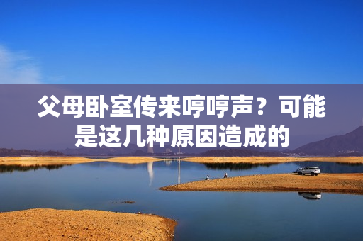 父母臥室傳來哼哼聲？可能是這幾種原因造成的