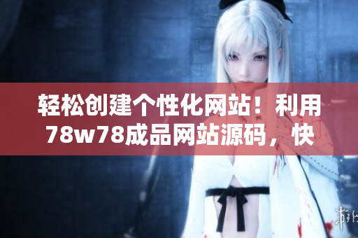 輕松創(chuàng)建個(gè)性化網(wǎng)站！利用78w78成品網(wǎng)站源碼，快速打造專屬網(wǎng)站！