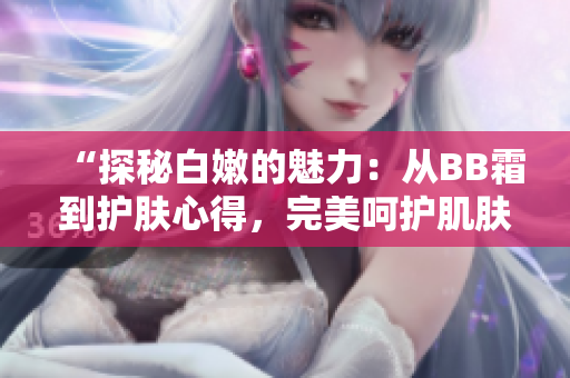 “探秘白嫩的魅力：從BB霜到護膚心得，完美呵護肌膚”