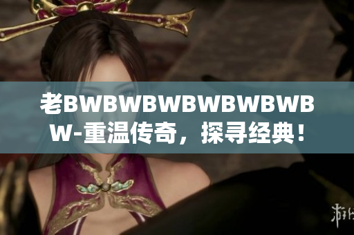老BWBWBWBWBWBWBW-重溫傳奇，探尋經(jīng)典！