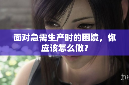 面對(duì)急需生產(chǎn)時(shí)的困境，你應(yīng)該怎么做？