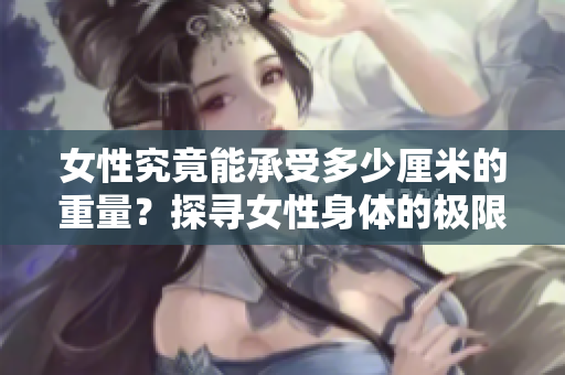 女性究竟能承受多少厘米的重量？探尋女性身體的極限能力