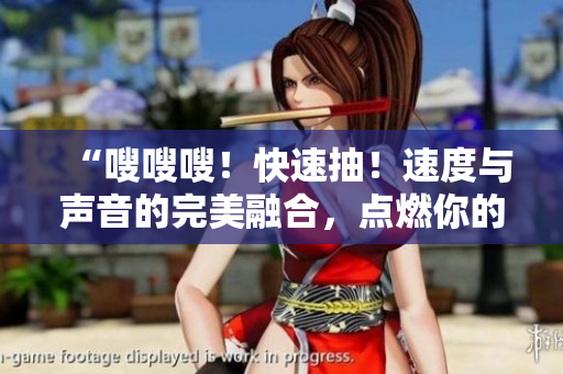 “嗖嗖嗖！快速抽！速度與聲音的完美融合，點(diǎn)燃你的感官！”