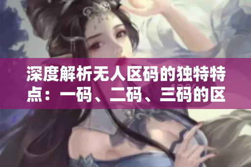 深度解析無人區(qū)碼的獨(dú)特特點(diǎn)：一碼、二碼、三碼的區(qū)別揭秘